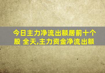 今日主力净流出额居前十个股 全天,主力资金净流出额